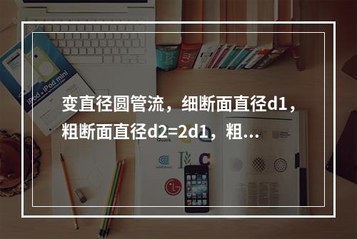 变直径圆管流，细断面直径d1，粗断面直径d2=2d1，粗细