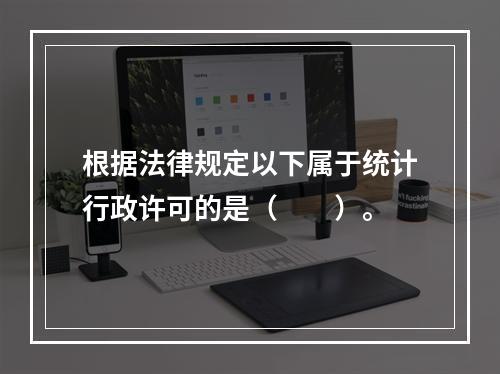 根据法律规定以下属于统计行政许可的是（　　）。