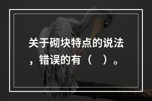 关于砌块特点的说法，错误的有（　）。