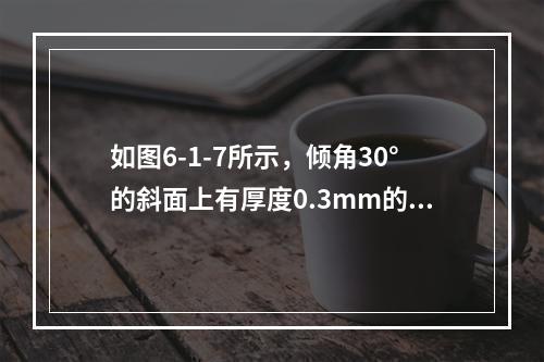 如图6-1-7所示，倾角30°的斜面上有厚度0.3mm的油