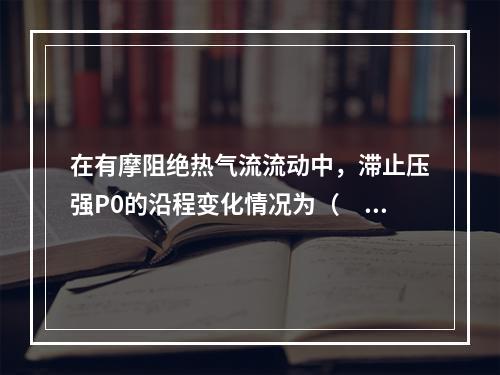 在有摩阻绝热气流流动中，滞止压强P0的沿程变化情况为（　　