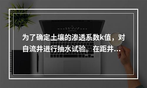 为了确定土壤的渗透系数k值，对自流井进行抽水试验。在距井轴