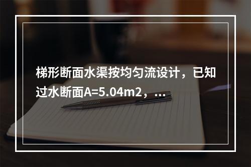 梯形断面水渠按均匀流设计，已知过水断面A=5.04m2，湿