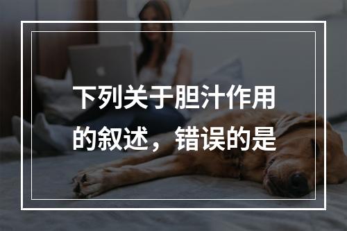 下列关于胆汁作用的叙述，错误的是