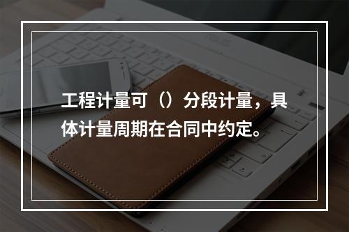 工程计量可（）分段计量，具体计量周期在合同中约定。