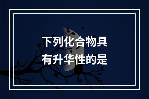 下列化合物具有升华性的是