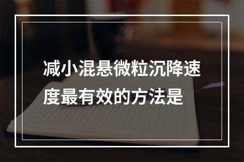 减小混悬微粒沉降速度最有效的方法是