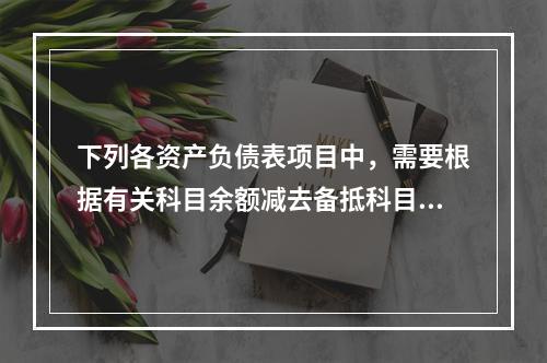 下列各资产负债表项目中，需要根据有关科目余额减去备抵科目后的