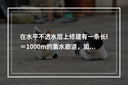 在水平不透水层上修建有一条长l＝1000m的集水廊道，如图