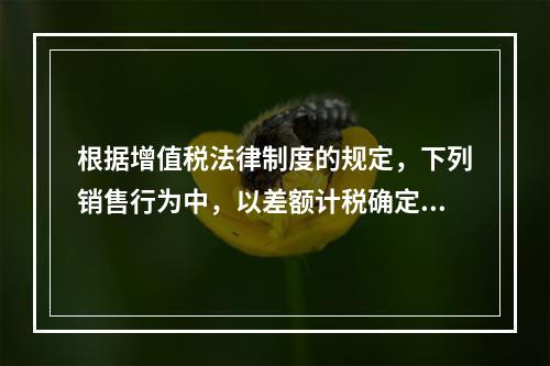 根据增值税法律制度的规定，下列销售行为中，以差额计税确定销售