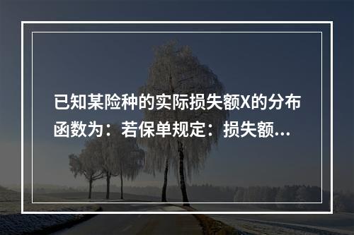 已知某险种的实际损失额X的分布函数为：若保单规定：损失额低于