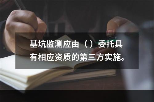 基坑监测应由（ ）委托具有相应资质的第三方实施。