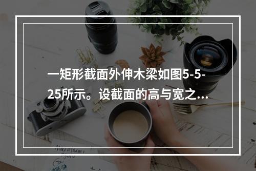 一矩形截面外伸木梁如图5-5-25所示。设截面的高与宽之比