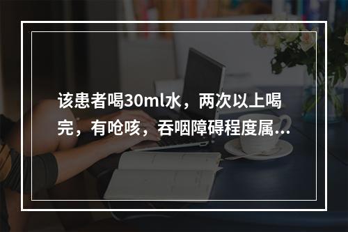 该患者喝30ml水，两次以上喝完，有呛咳，吞咽障碍程度属于（