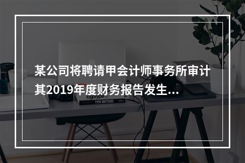 某公司将聘请甲会计师事务所审计其2019年度财务报告发生的相