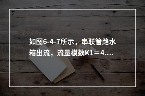 如图6-4-7所示，串联管路水箱出流，流量模数K1＝4.4