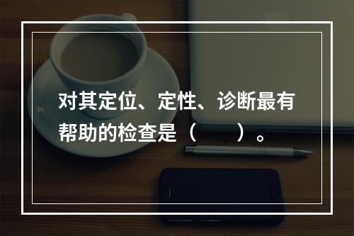 对其定位、定性、诊断最有帮助的检查是（　　）。