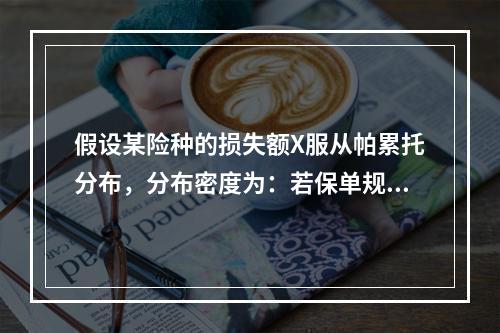 假设某险种的损失额X服从帕累托分布，分布密度为：若保单规定了