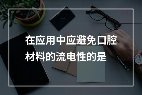 在应用中应避免口腔材料的流电性的是