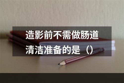 造影前不需做肠道清洁准备的是（）