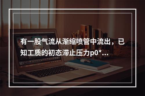 有一股气流从渐缩喷管中流出，已知工质的初态滞止压力p0*=0