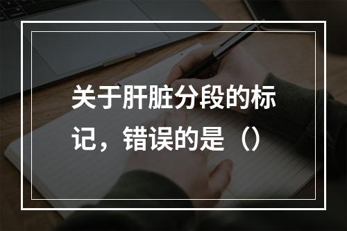 关于肝脏分段的标记，错误的是（）