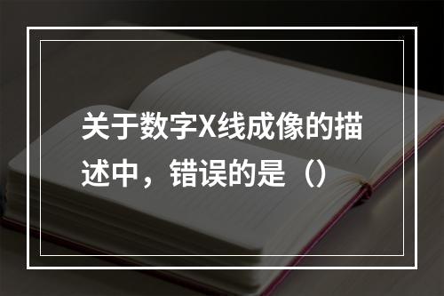 关于数字X线成像的描述中，错误的是（）