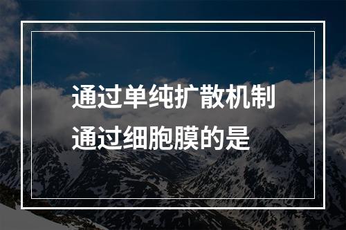 通过单纯扩散机制通过细胞膜的是