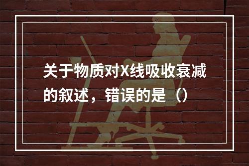 关于物质对X线吸收衰减的叙述，错误的是（）