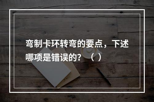 弯制卡环转弯的要点，下述哪项是错误的？（  ）