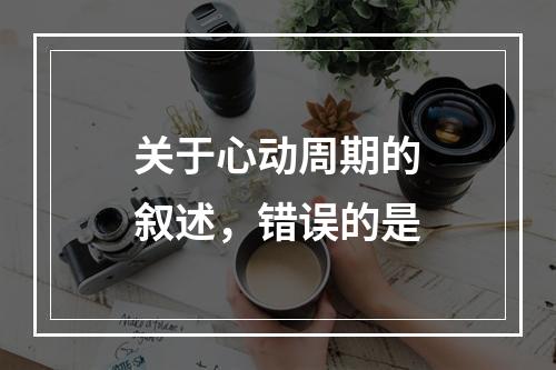 关于心动周期的叙述，错误的是