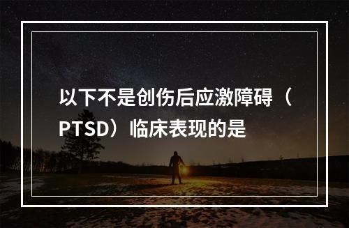 以下不是创伤后应激障碍（PTSD）临床表现的是