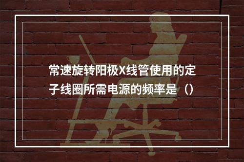 常速旋转阳极X线管使用的定子线圈所需电源的频率是（）