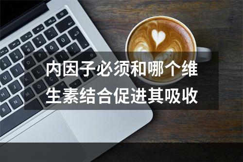 内因子必须和哪个维生素结合促进其吸收