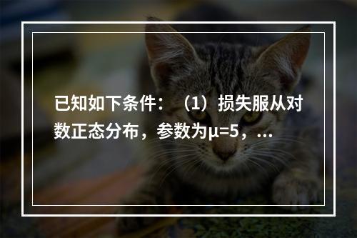 已知如下条件：（1）损失服从对数正态分布，参数为μ=5，σ=