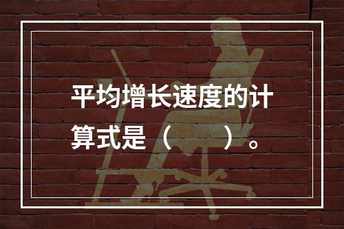 平均增长速度的计算式是（　　）。