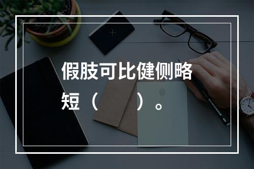 假肢可比健侧略短（　　）。