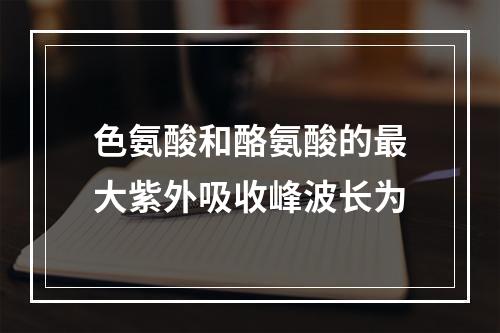 色氨酸和酪氨酸的最大紫外吸收峰波长为