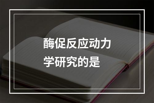 酶促反应动力学研究的是