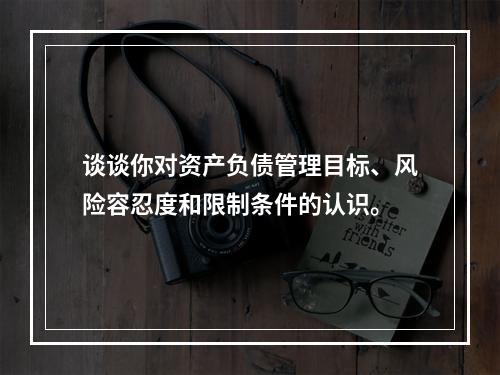 谈谈你对资产负债管理目标、风险容忍度和限制条件的认识。