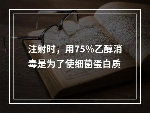 注射时，用75％乙醇消毒是为了使细菌蛋白质