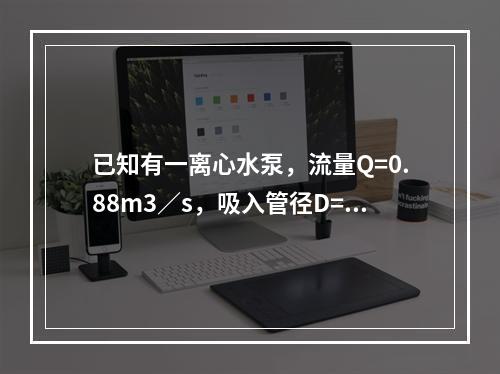 已知有一离心水泵，流量Q=0.88m3／s，吸入管径D=0