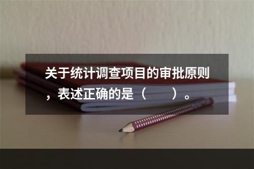 关于统计调查项目的审批原则，表述正确的是（　　）。