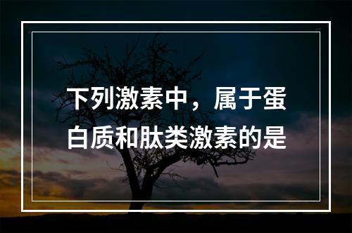 下列激素中，属于蛋白质和肽类激素的是