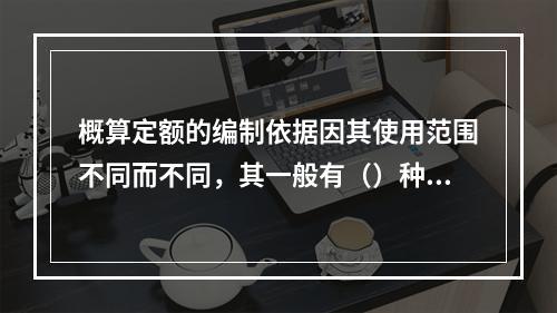 概算定额的编制依据因其使用范围不同而不同，其一般有（）种。