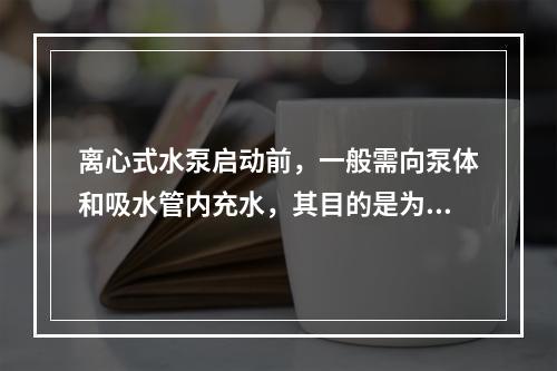 离心式水泵启动前，一般需向泵体和吸水管内充水，其目的是为了