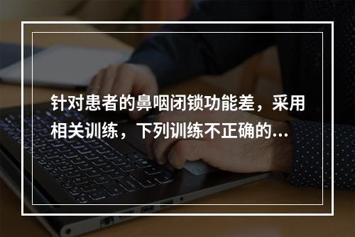 针对患者的鼻咽闭锁功能差，采用相关训练，下列训练不正确的是（