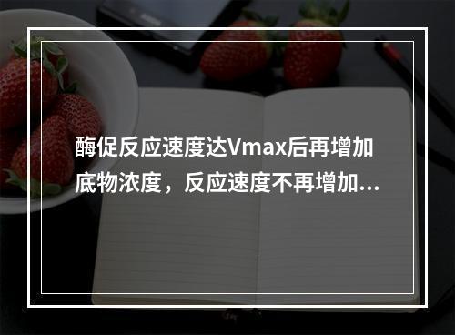 酶促反应速度达Vmax后再增加底物浓度，反应速度不再增加的原