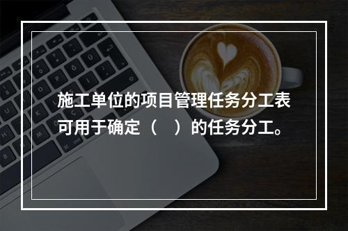 施工单位的项目管理任务分工表可用于确定（　）的任务分工。