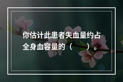 你估计此患者失血量约占全身血容量的（　　）。